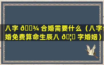 八字 🌾 合婚需要什么（八字合婚免费算命生辰八 🦁 字婚姻）